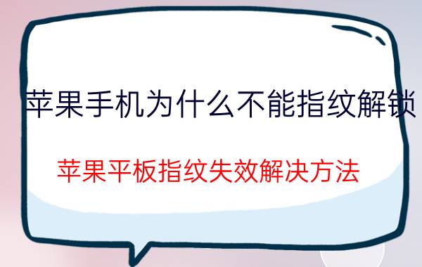 苹果手机为什么不能指纹解锁 苹果平板指纹失效解决方法？